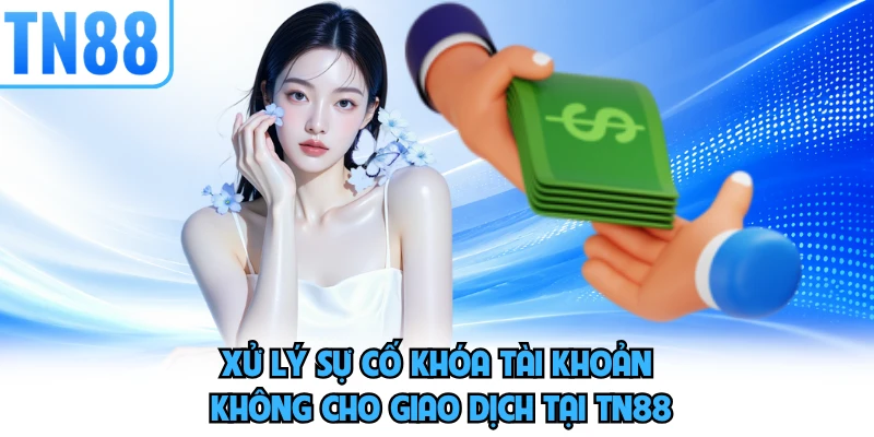 Xử lý sự cố khóa tài khoản không cho giao dịch tại TN88